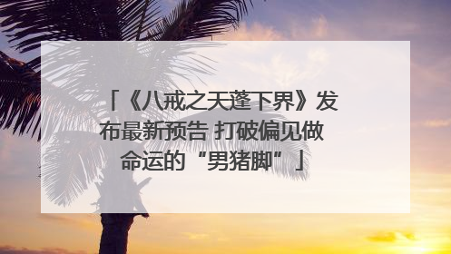 《八戒之天蓬下界》发布最新预告 打破偏见做命运的“男猪脚”