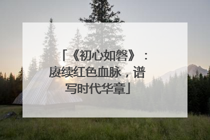 《初心如磐》：赓续红色血脉，谱写时代华章