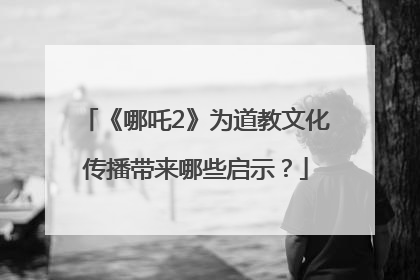 《哪吒2》为道教文化传播带来哪些启示？