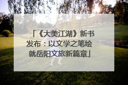 《大美江湖》新书发布：以文学之笔绘就岳阳文旅新篇章