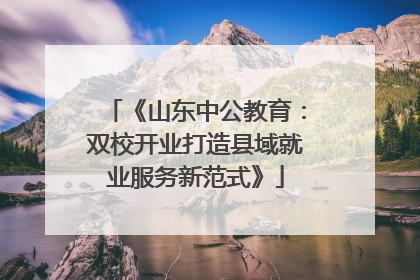 《山东中公教育：双校开业打造县域就业服务新范式》