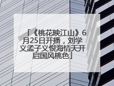 《桃花映江山》6月25日开播，刘学义孟子义恨海情天开启国风桃色