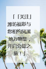 「关注」潍坊福彩与您相约凤溪地万物集，开启公益之旅！