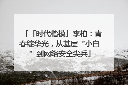 「时代楷模」李柏：青春绽华光，从基层“小白”到网络安全尖兵
