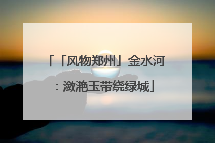 「风物郑州」金水河：潋滟玉带绕绿城