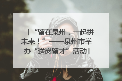“留在泉州，一起拼未来！”——泉州市举办“送岗留才”活动