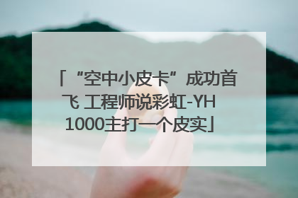“空中小皮卡”成功首飞 工程师说彩虹-YH1000主打一个皮实