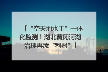 “空天地水工”一体化监测！湖北黄冈河湖治理再添“利器”