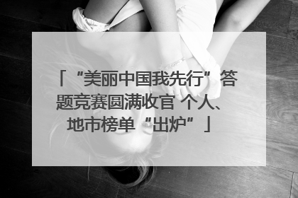 “美丽中国我先行”答题竞赛圆满收官 个人、地市榜单“出炉”