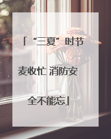 “三夏”时节麦收忙 消防安全不能忘