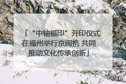 “中轴福印”开印仪式在福州举行京闽携 共同推动文化传承创新