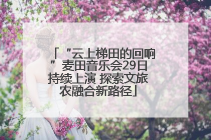 “云上梯田的回响”麦田音乐会29日持续上演 探索文旅农融合新路径