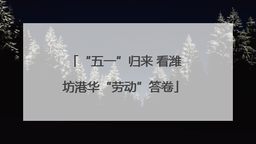 “五一”归来 看潍坊港华“劳动”答卷