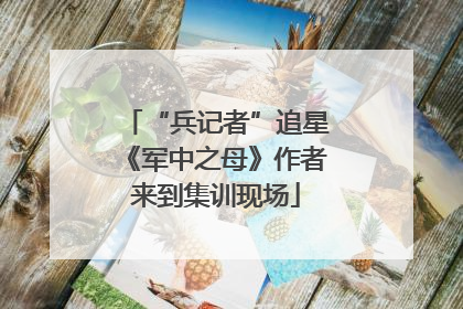 “兵记者”追星《军中之母》作者来到集训现场