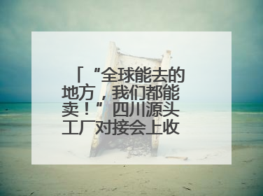“全球能去的地方，我们都能卖！”四川源头工厂对接会上收获海量意向