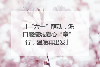 “六一”萌动，泺口服装城爱心“童”行，温暖再出发