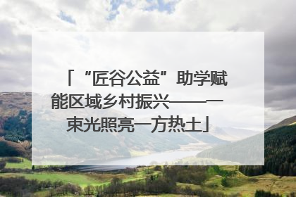 “匠谷公益”助学赋能区域乡村振兴——一束光照亮一方热土