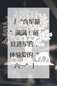 “含军量”满满！萌娃进军营，体验爱的“六一”