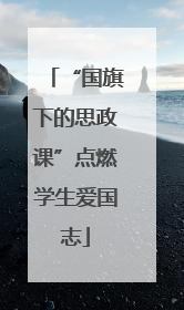 “国旗下的思政课”点燃学生爱国志