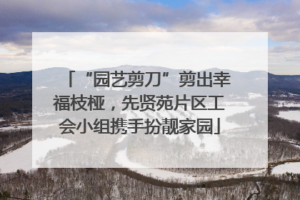 “园艺剪刀”剪出幸福枝桠，先贤苑片区工会小组携手扮靓家园
