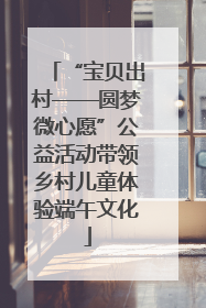 “宝贝出村——圆梦微心愿”公益活动带领乡村儿童体验端午文化