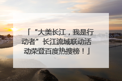“大美长江，我是行动者”长江流域联动活动荣登百度热搜榜！