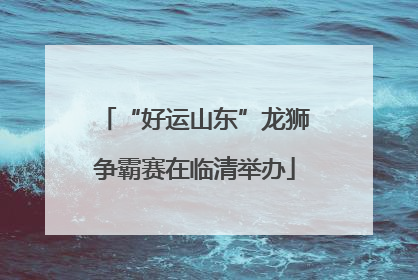 “好运山东”龙狮争霸赛在临清举办