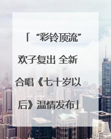 “彩铃顶流”欢子复出 全新合唱《七十岁以后》温情发布