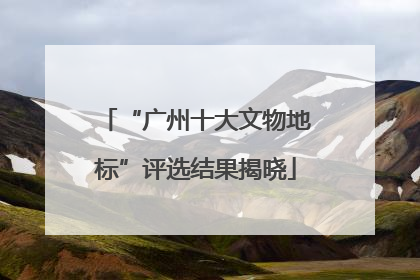 “广州十大文物地标”评选结果揭晓