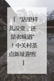 “店里样儿没变，还是老味道”！中关村茶点新址迎客