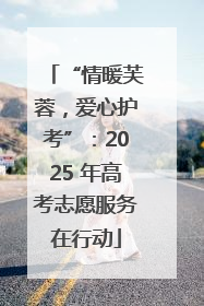 “情暖芙蓉，爱心护考”：2025 年高考志愿服务在行动