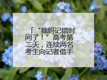 “我妈记错时间了！”高考第二天，连续两名考生向记者借手机联系家长