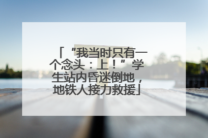 “我当时只有一个念头：上！”学生站内昏迷倒地，地铁人接力救援