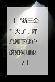 “新三金”火了，降息潮下储户该如何理财？