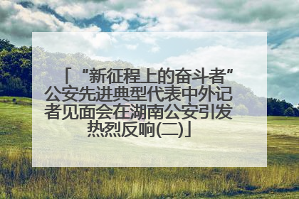 “新征程上的奋斗者”公安先进典型代表中外记者见面会在湖南公安引发热烈反响(二)