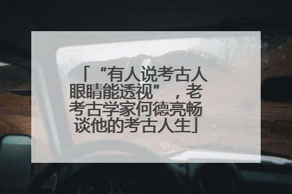 “有人说考古人眼睛能透视”，老考古学家何德亮畅谈他的考古人生