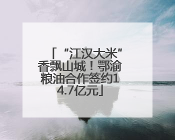“江汉大米”香飘山城！鄂渝粮油合作签约14.7亿元
