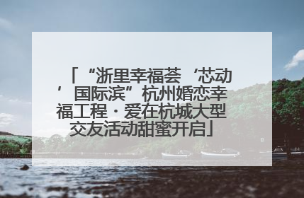 “浙里幸福荟‘芯动’国际滨”杭州婚恋幸福工程・爱在杭城大型交友活动甜蜜开启