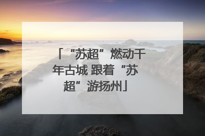 “苏超”燃动千年古城 跟着“苏超”游扬州