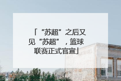 “苏超”之后又见“苏超”，篮球联赛正式官宣