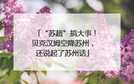“苏超”搞大事！贝克汉姆空降苏州，还说起了苏州话