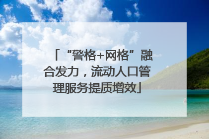 “警格+网格”融合发力，流动人口管理服务提质增效