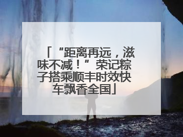 “距离再远，滋味不减！”荣记粽子搭乘顺丰时效快车飘香全国