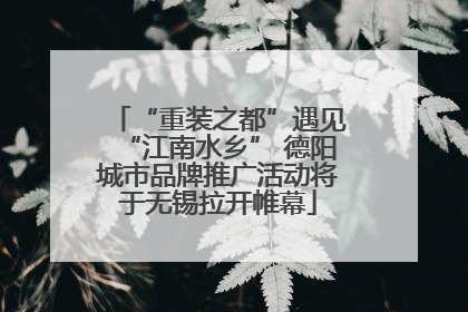“重装之都”遇见“江南水乡” 德阳城市品牌推广活动将于无锡拉开帷幕