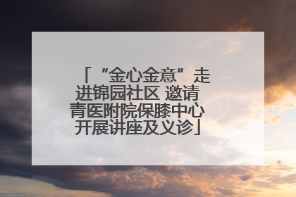 “金心金意”走进锦园社区 邀请青医附院保膝中心开展讲座及义诊