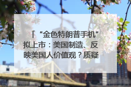 “金色特朗普手机”拟上市：美国制造、反映美国人价值观？质疑者：像天方夜谭