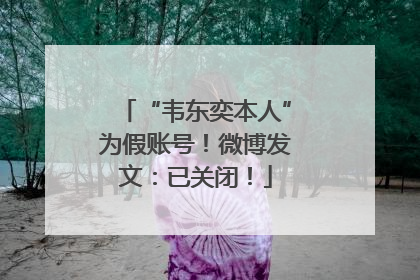 “韦东奕本人”为假账号！微博发文：已关闭！