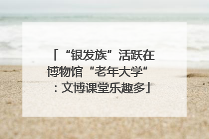 “银发族”活跃在博物馆“老年大学”：文博课堂乐趣多