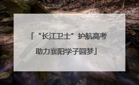 “长江卫士”护航高考 助力襄阳学子圆梦