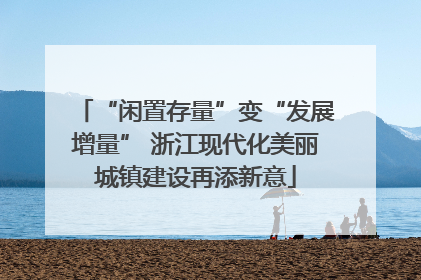 “闲置存量”变“发展增量” 浙江现代化美丽城镇建设再添新意